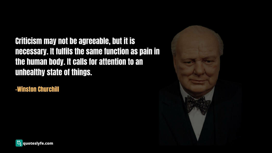 Criticism may not be agreeable, but it is necessary. It fulfils the same function as pain in the human body. It calls for attention to an unhealthy state of things.  Famous Winston Churchill Quotes