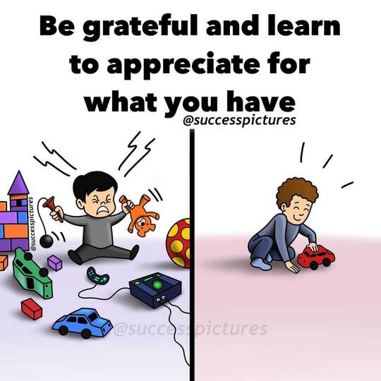 Be grateful and learn yo appreciate for what you have.
