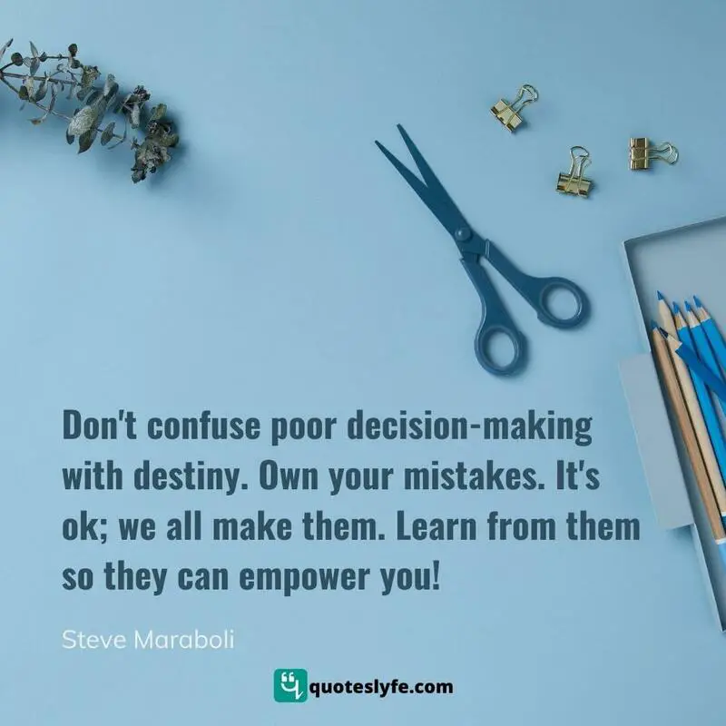 Don't confuse poor decision-making with destiny. Own your mistakes. It's ok; we all make them. Learn from them so they can empower you! ~ Steve Maraboli