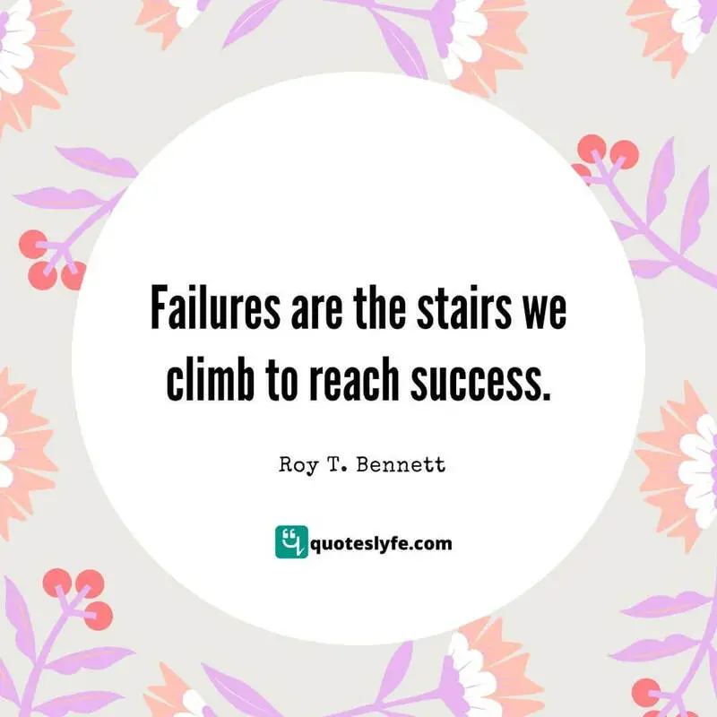 Failures are the stairs we climb to reach success. ~ Roy T. Bennett