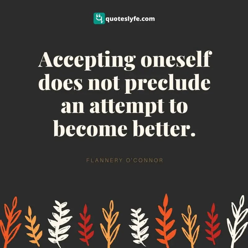 Accepting oneself does not preclude an attempt to become better. ~ Flannery O'Connor