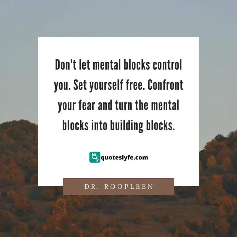 Don't let mental blocks control you. Set yourself free. Confront your fear and turn the mental blocks into building blocks. ~ Dr Roopleen