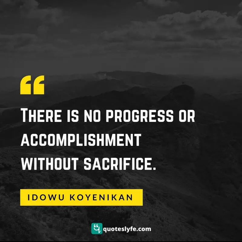 There is no progress or accomplishment without sacrifice. ~ Idowu Koyenikan