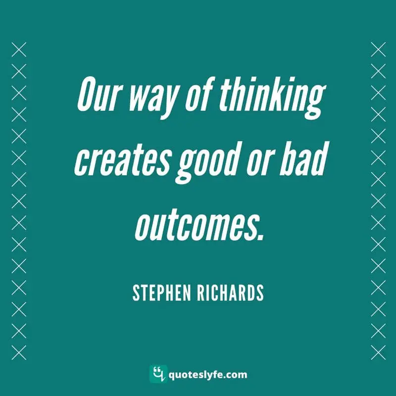 Our way of thinking creates good or bad outcomes. ~ Stephen Richards