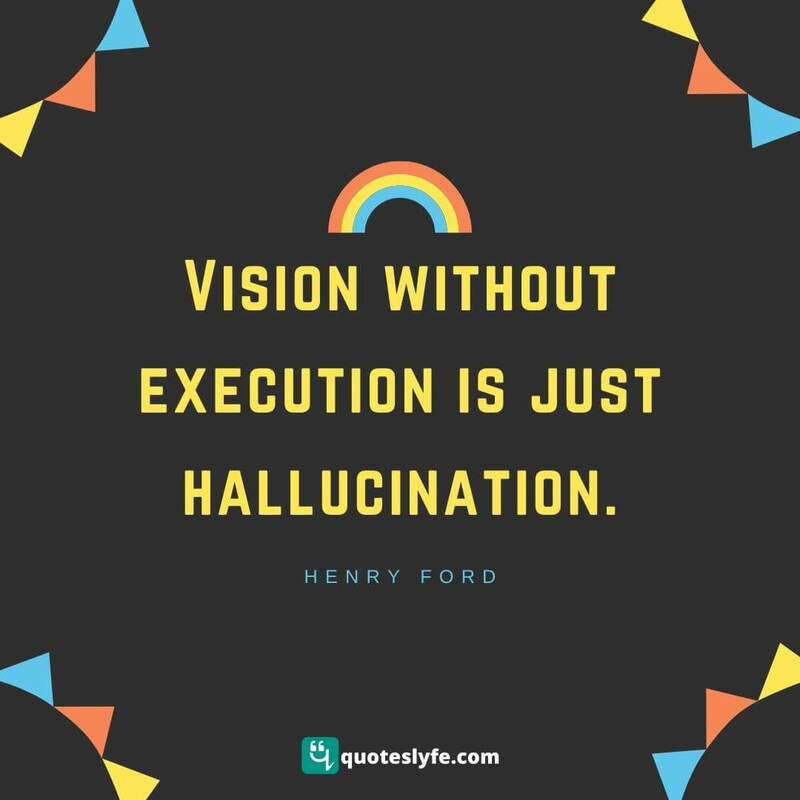 Vision without execution is just hallucination. ~ Henry Ford