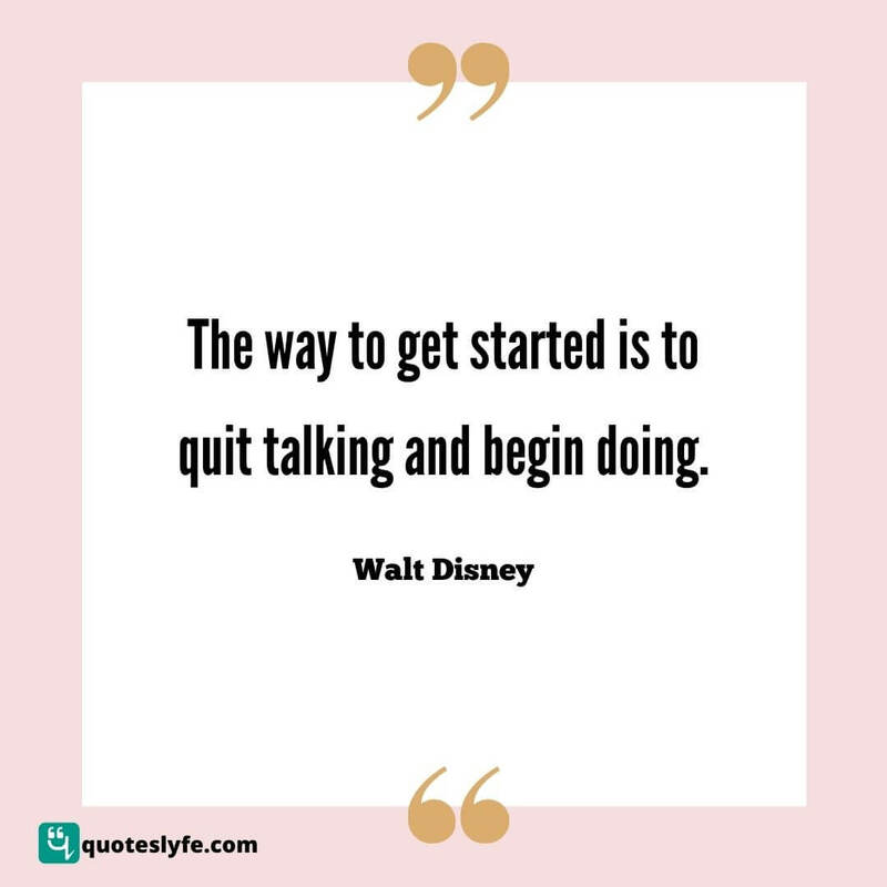 The way to get started is to quit talking and begin doing. ~ Walt Disney
