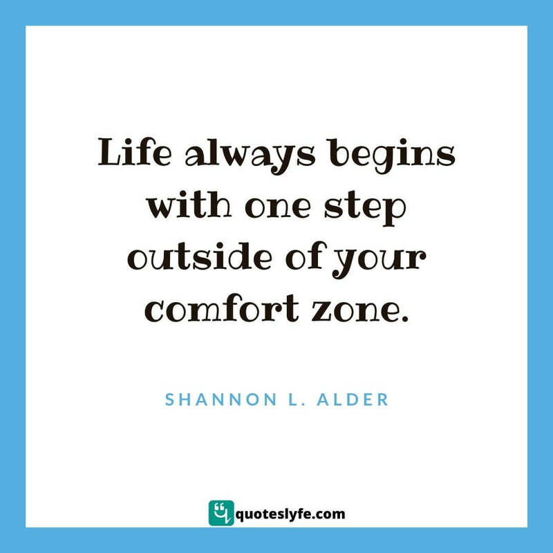 Life always begins with one step outside of your comfort zone. ~ Shannon L. Alder