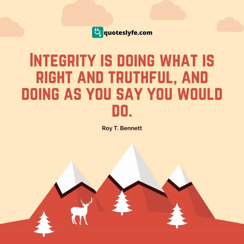 Integrity is doing what is right and truthful, and doing as you say you would do. ~ Roy T. Bennett