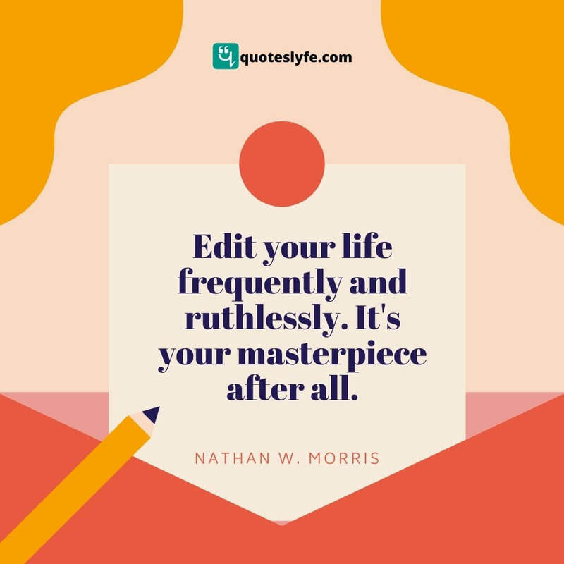 Edit your life frequently and ruthlessly. It's your masterpiece after all. ~ Nathan W. Morris