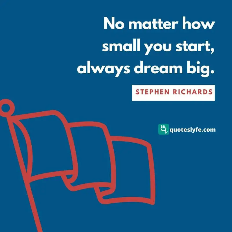 No matter how small you start, always dream big. ~ Stephen Richards