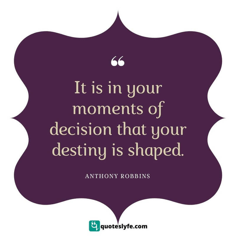 It is in your moments of decision that your destiny is shaped. ~ Anthony Robbins