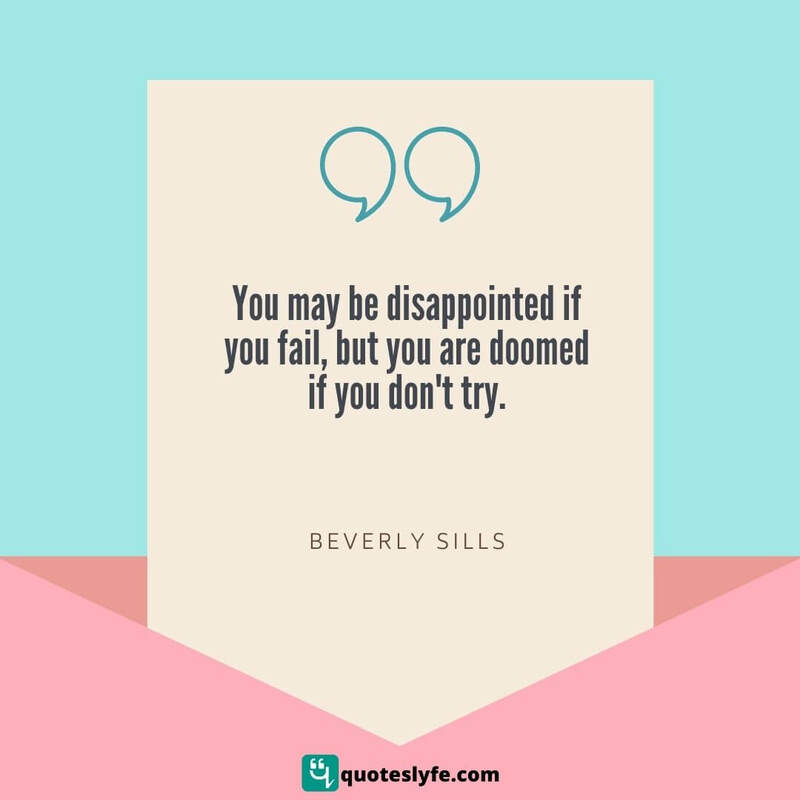 You may be disappointed if you fail, but you are doomed if you don't try. ~ Beverly Sills