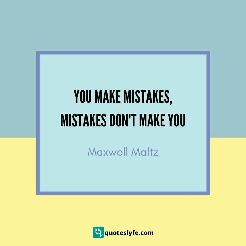 You make mistakes, mistakes don't make you ~ Maxwell Maltz
