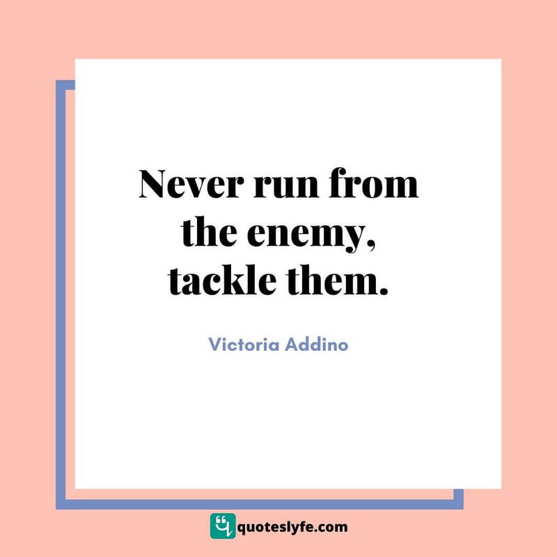 Never run from the enemy, tackle them ~ Victoria Addino