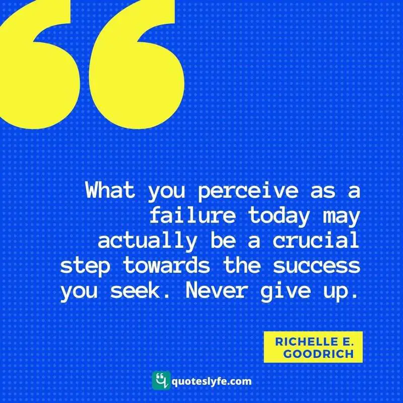 What you perceive as a failure today may actually be a crucial step towards the success you seek. Never give up. ~ Richelle E. Goodrich