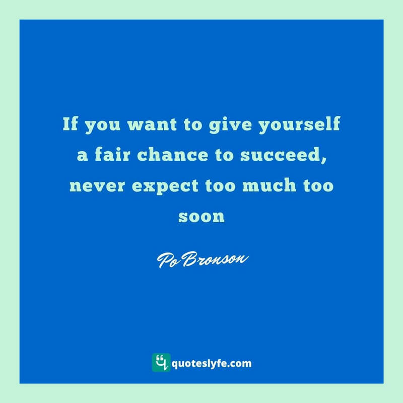 If you want to give yourself a fair chance to succeed, never expect too much too soon ~ Po Bronson