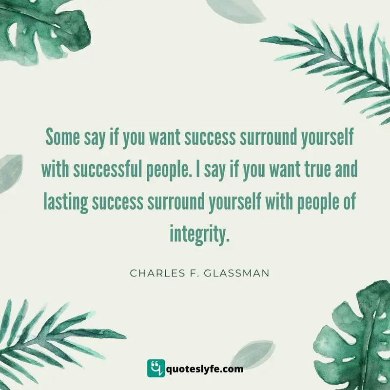 Some say if you want success surround yourself with successful people. I say if you want true and lasting success surround yourself with people of integrity. ~ Charles F. Glassman