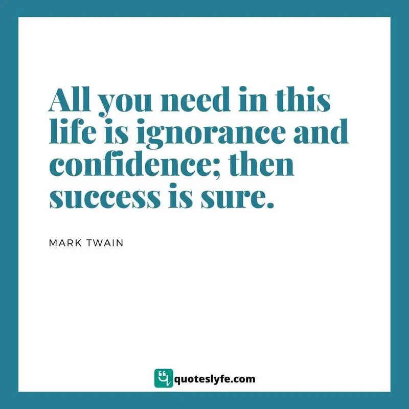 All you need in this life is ignorance and confidence; then success is sure. ~ Mark Twain