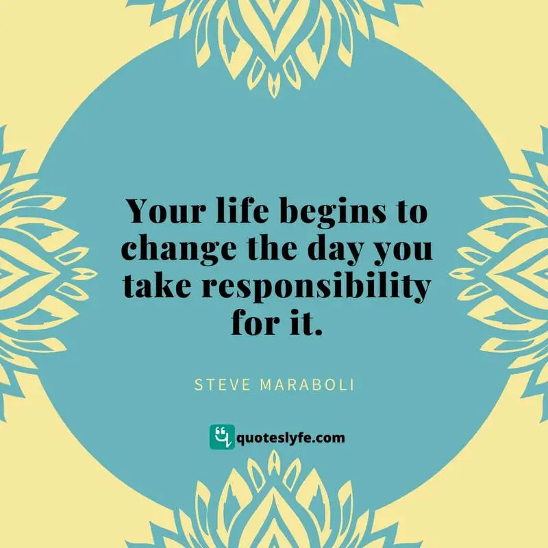 Your life begins to change the day you take responsibility for it. ~ Steve Maraboli