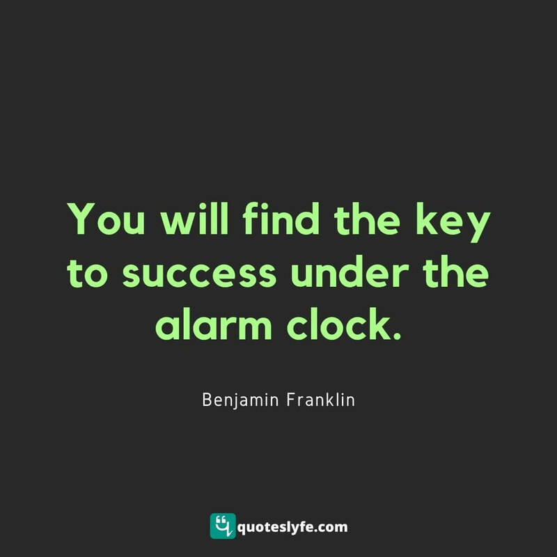 You will find the key to success under the alarm clock. ~ Benjamin Franklin