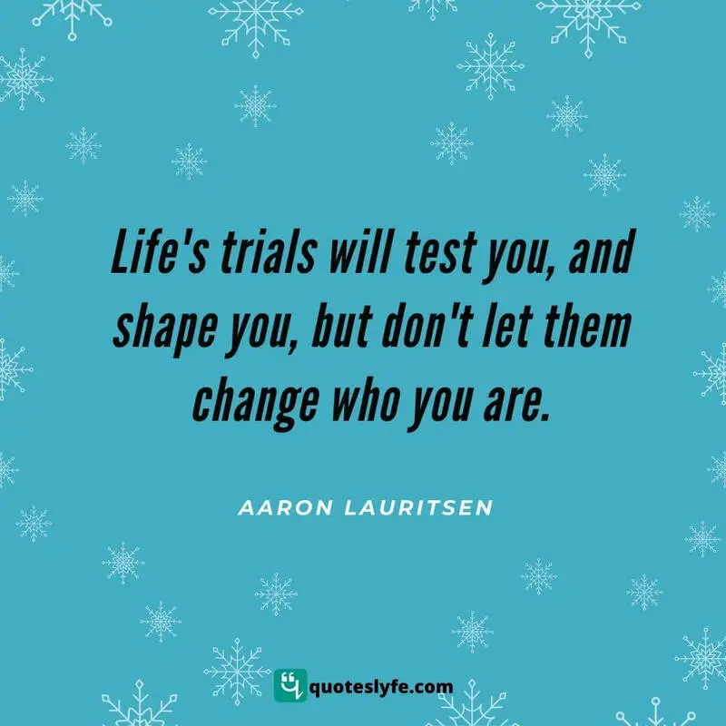 Life's trials will test you, and shape you, but don't let them change who you are. ~ Aaron Lauritsen