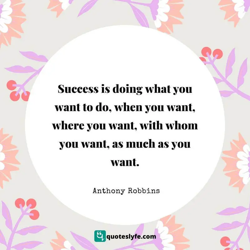 Success is doing what you want to do, when you want, where you want, with whom you want, as much as you want. ~ Anthony Robbins