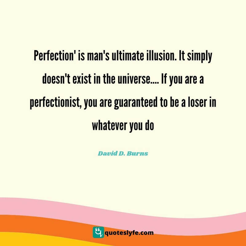 Perfection' is man's ultimate illusion. It simply doesn't exist in the universe.... If you are a perfectionist, you are guaranteed to be a loser in whatever you do. ~ David D. Burns