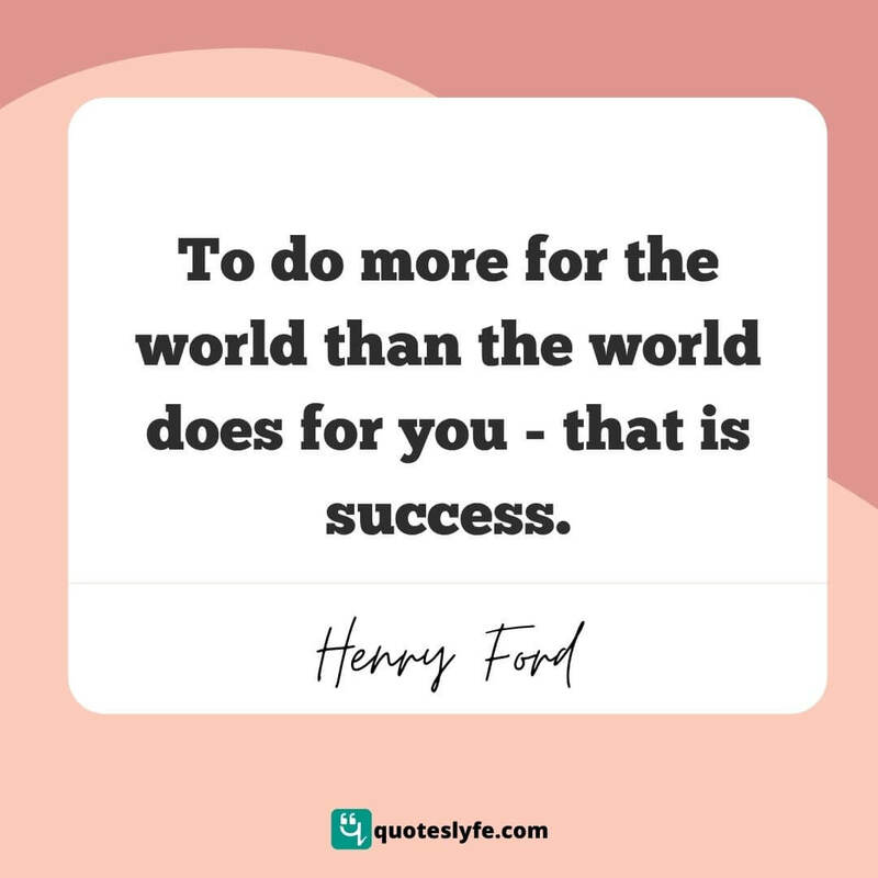 To do more for the world than the world does for you - that is success. ~ Henry Ford