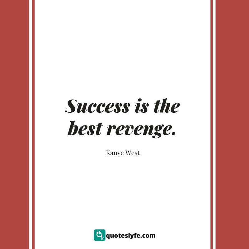 Success is the best revenge. ~ Kanye West