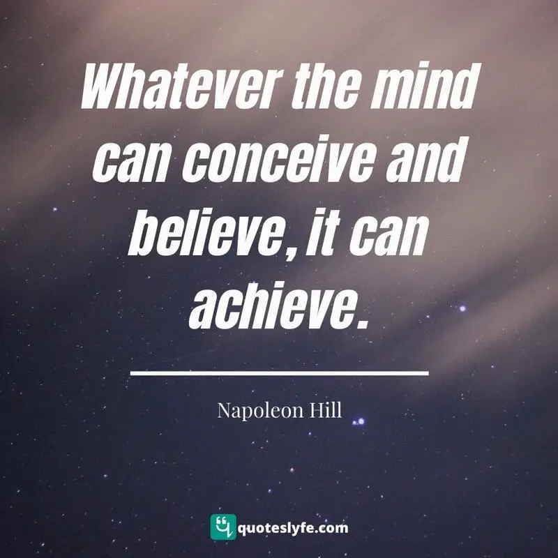 Whatever the mind can conceive and believe, it can achieve. ~ Napoleon Hill