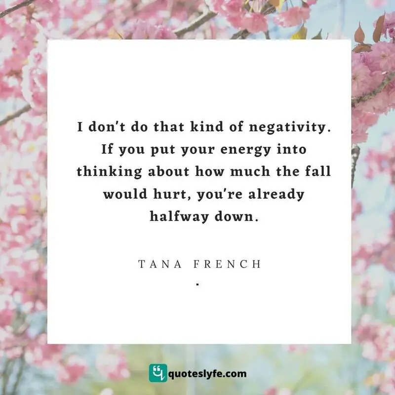 I don't do that kind of negativity. If you put your energy into thinking about how much the fall would hurt, you're already halfway down. ~ Tana French