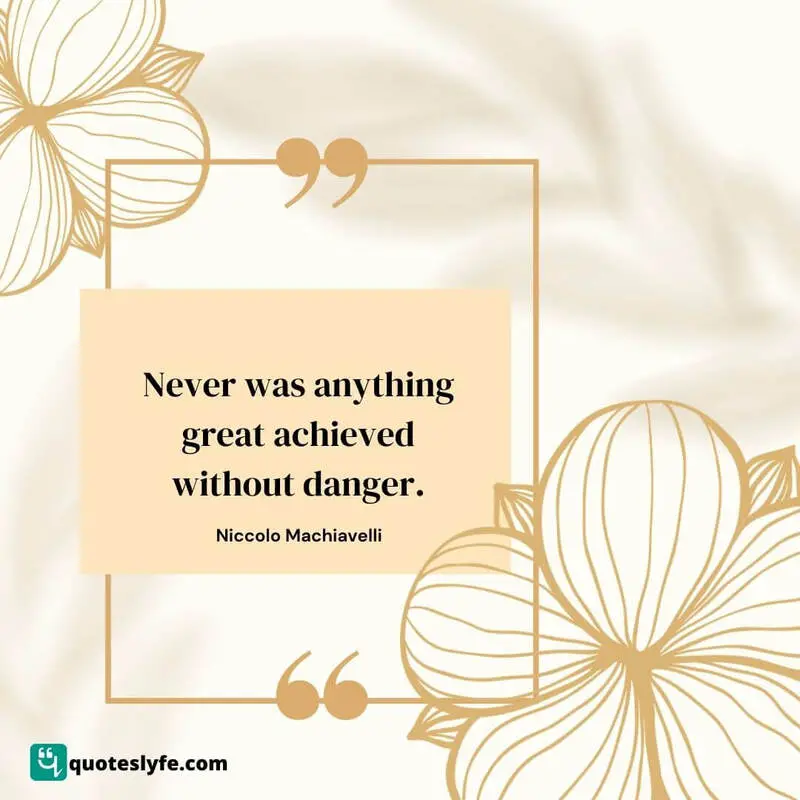 Never was anything great achieved without danger. ~ Niccolo Machiavelli