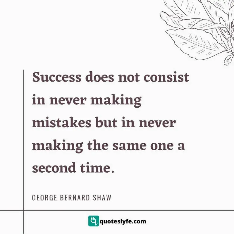 Success does not consist in never making mistakes but in never making the same one a second time. ~ George Bernard Shaw