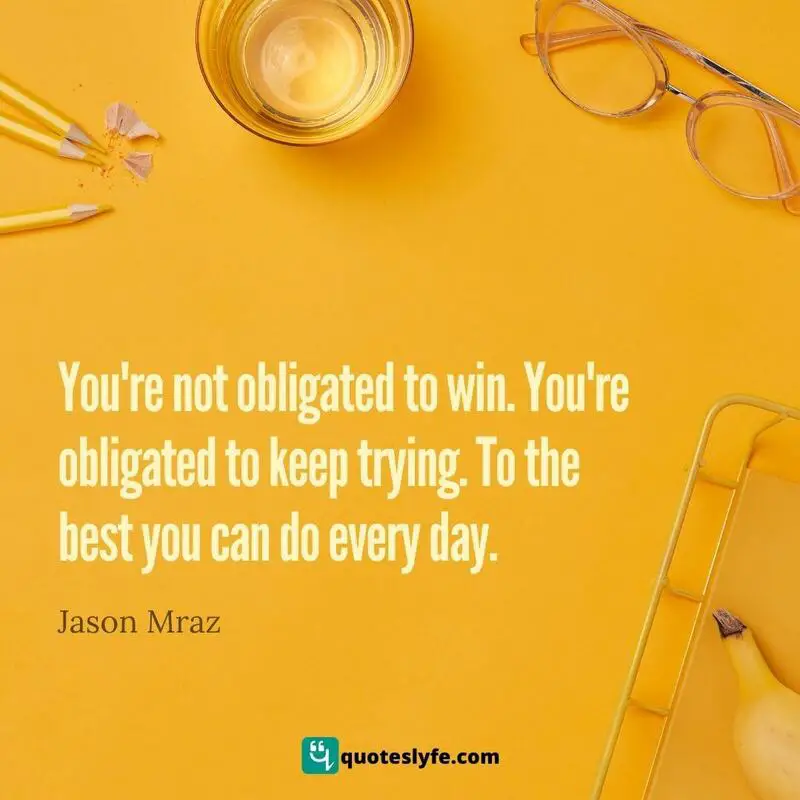 You're not obligated to win. You're obligated to keep trying. To the best you can do every day. ~ Jason Mraz