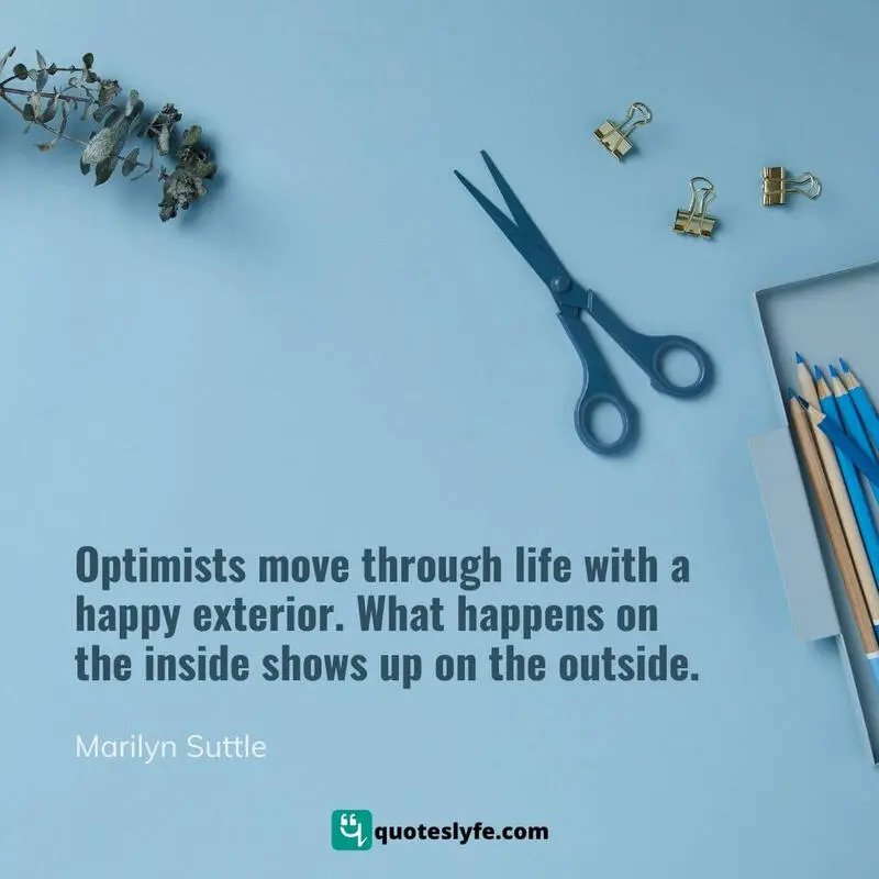 Optimists move through life with a happy exterior. What happens on the inside shows up on the outside. ~ Marilyn Suttle