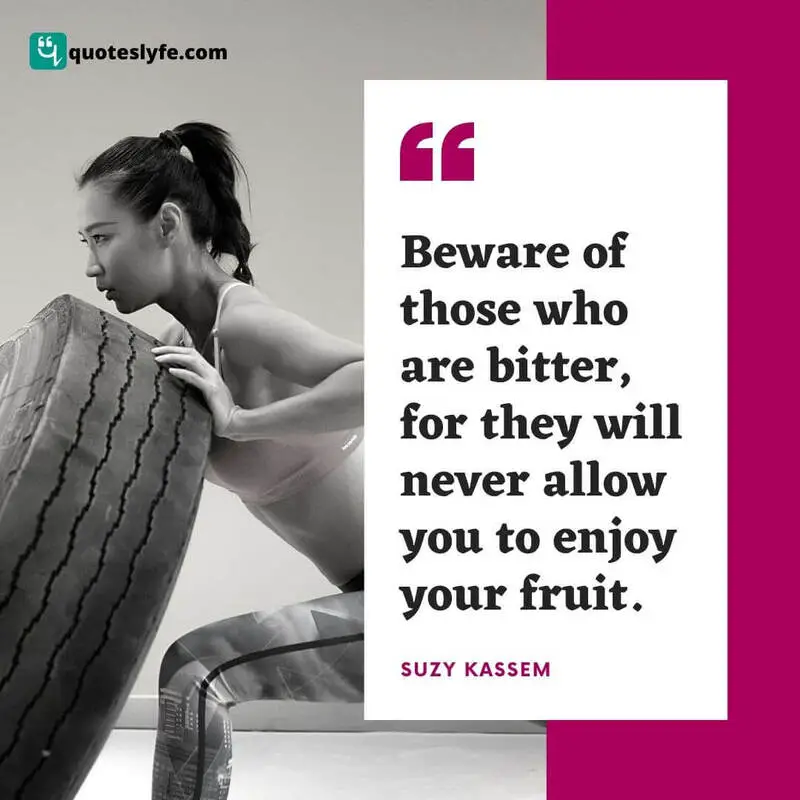 Beware of those who are bitter, for they will never allow you to enjoy your fruit. ~ Suzy Kassem