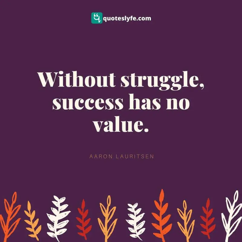 Without struggle, success has no value. ~ Aaron Lauritsen
