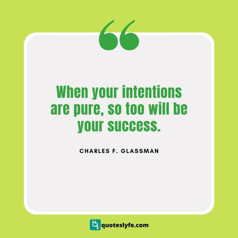 When your intentions are pure, so too will be your success. ~ Charles F. Glassman