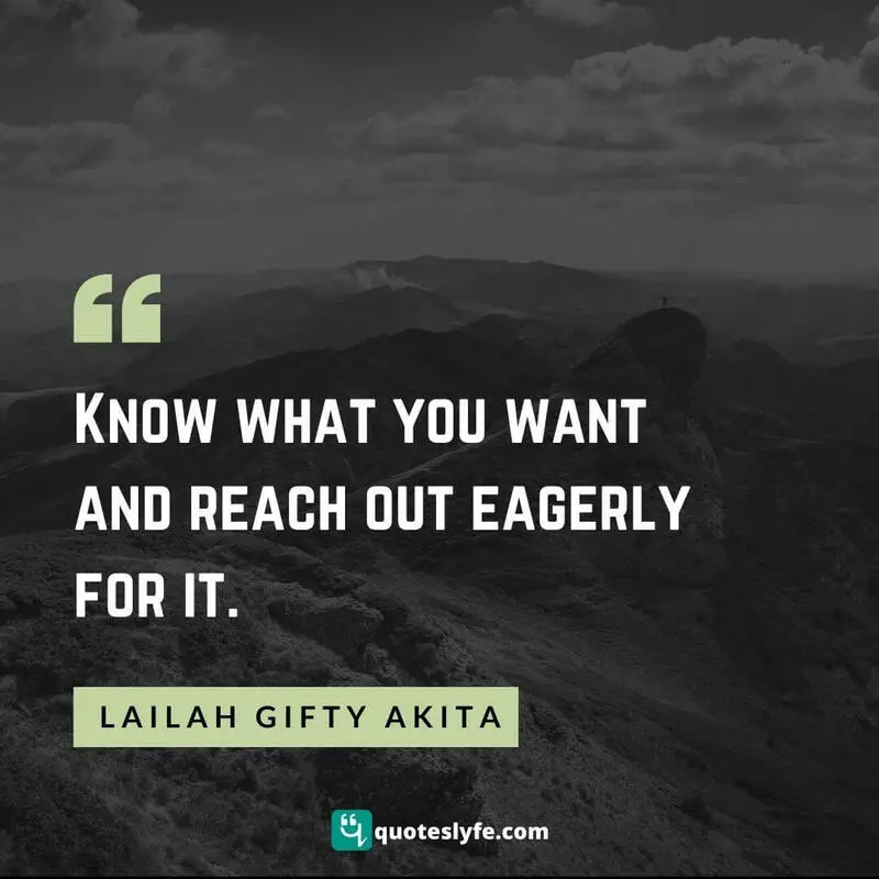 Know what you want and reach out eagerly for it. ~ Lailah Gifty Akita