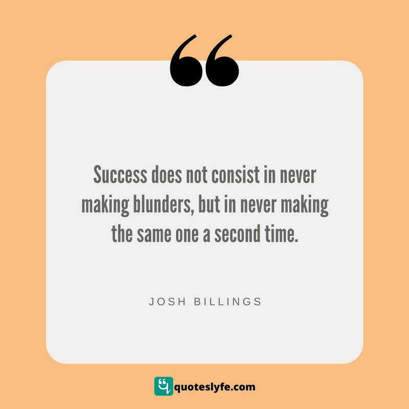 Success does not consist in never making blunders, but in never making the same one a second time. ~ Josh Billings