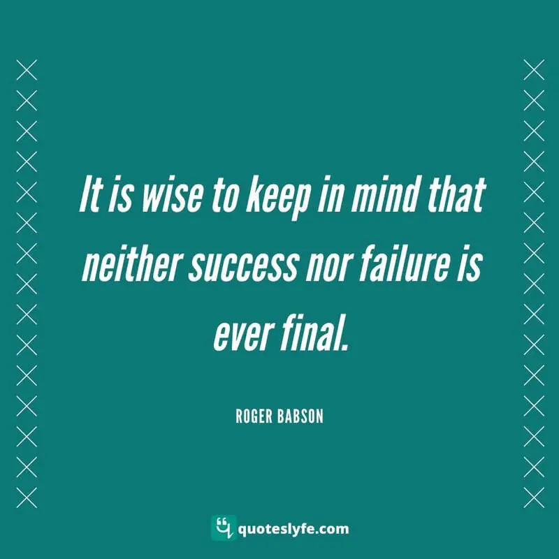 It is wise to keep in mind that neither success nor failure is ever final. ~ Roger Babson