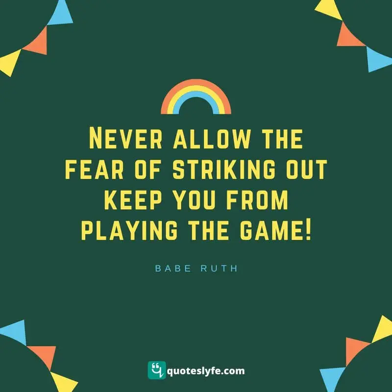 Never allow the fear of striking out keep you from playing the game! ~ Babe Ruth