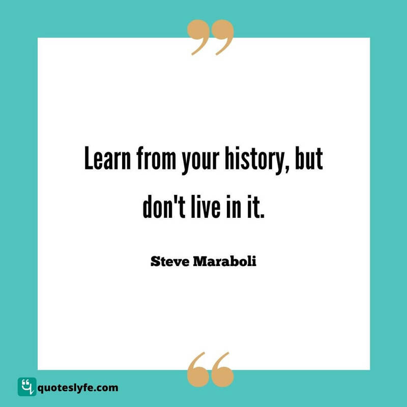 Learn from your history, but don't live in it. ~ Steve Maraboli