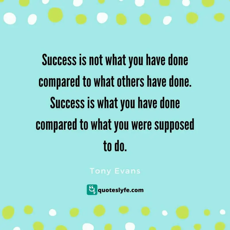 Success is not what you have done compared to what others have done. Success is what you have done compared to what you were supposed to do. ~ Tony Evans