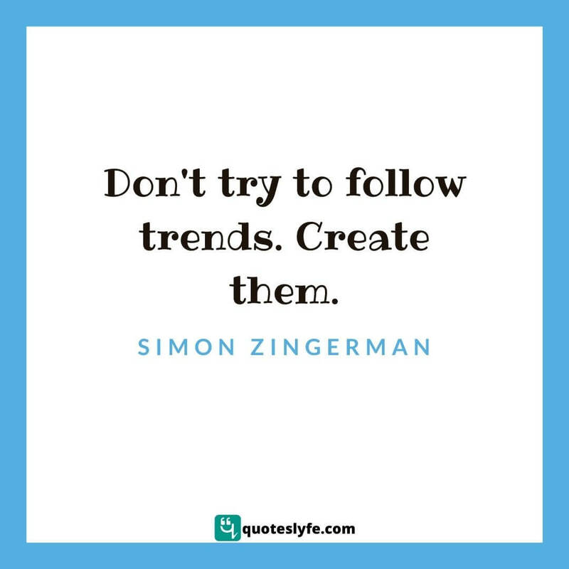 Don't try to follow trends. Create them. ~ Simon Zingerman