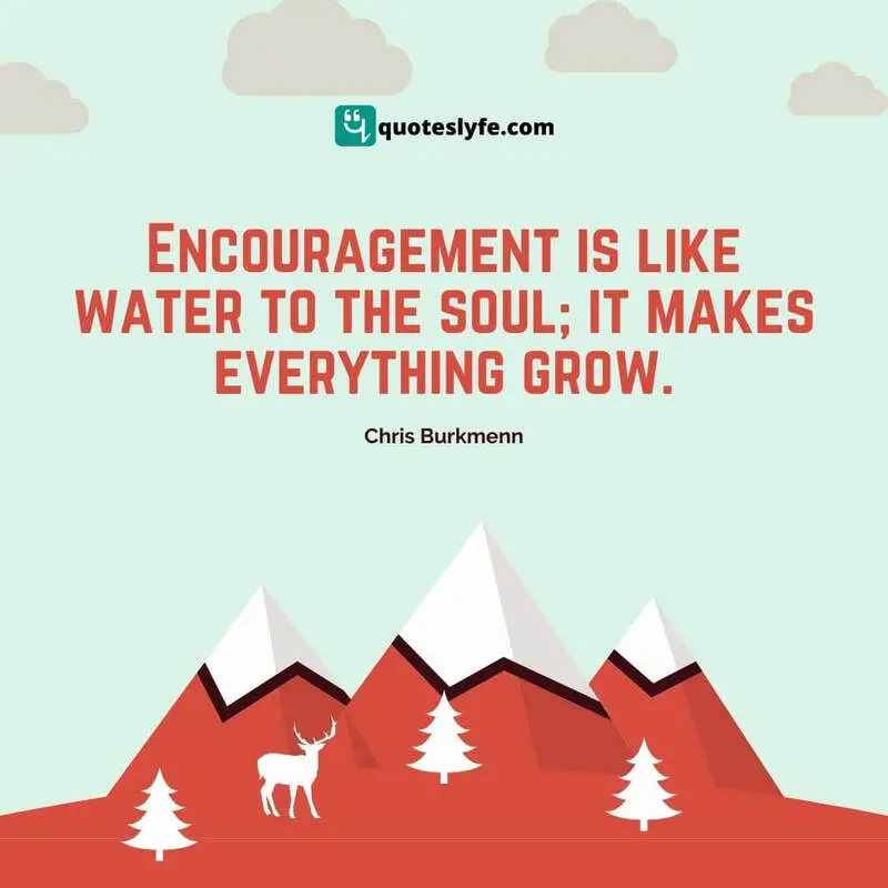 Encouragement is like water to the soul; it makes everything grow. ~ Chris Burkmenn