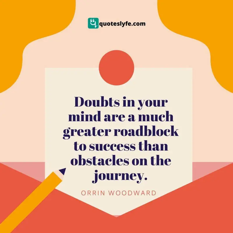 Doubts in your mind are a much greater roadblock to success than obstacles on the journey. ~ Orrin Woodward