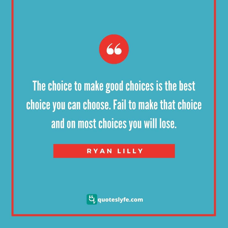 The choice to make good choices is the best choice you can choose. Fail to make that choice and on most choices you will lose. ~ Ryan Lilly