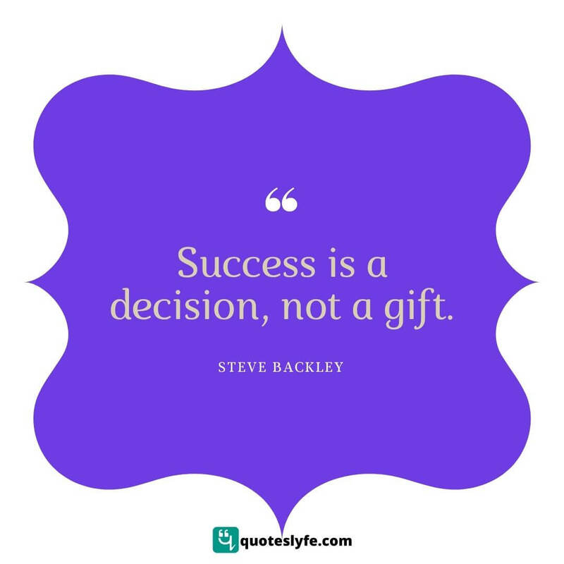 Success is a decision, not a gift. ~ Steve Backley