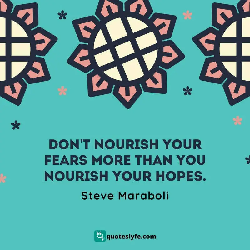Don't nourish your fears more than you nourish your hopes. ~ Steve Maraboli